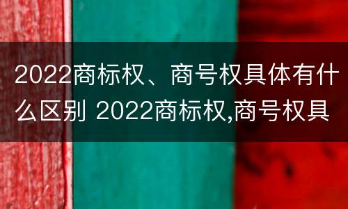 2022商标权、商号权具体有什么区别 2022商标权,商号权具体有什么区别呢