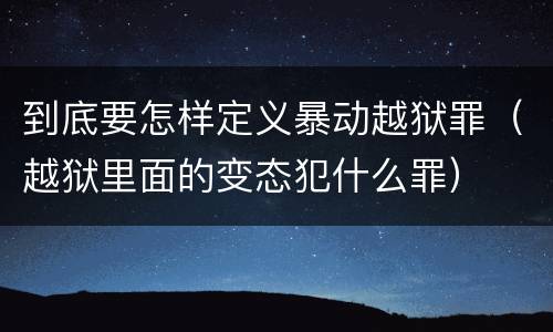 到底要怎样定义暴动越狱罪（越狱里面的变态犯什么罪）