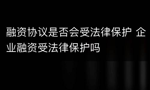 融资协议是否会受法律保护 企业融资受法律保护吗