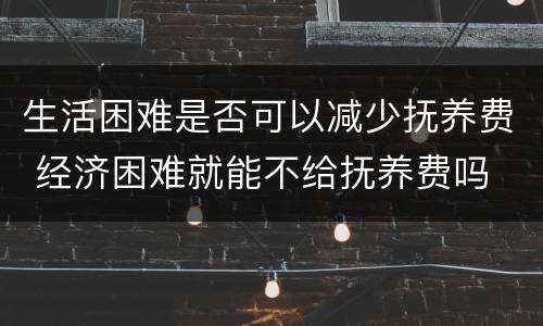 生活困难是否可以减少抚养费 经济困难就能不给抚养费吗