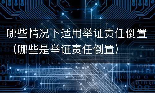 哪些情况下适用举证责任倒置（哪些是举证责任倒置）