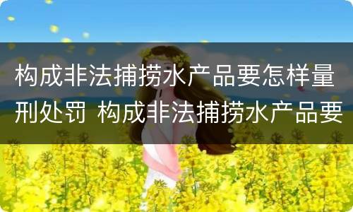 构成非法捕捞水产品要怎样量刑处罚 构成非法捕捞水产品要怎样量刑处罚