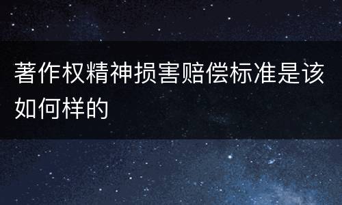 著作权精神损害赔偿标准是该如何样的
