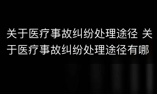 关于医疗事故纠纷处理途径 关于医疗事故纠纷处理途径有哪些