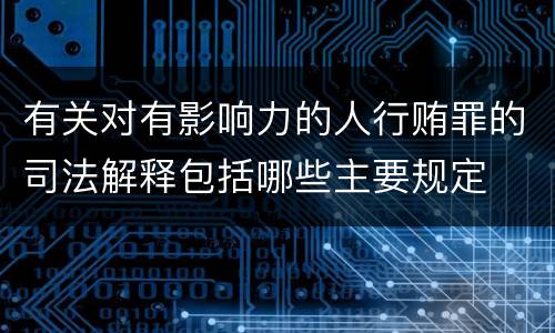 有关对有影响力的人行贿罪的司法解释包括哪些主要规定