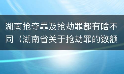湖南抢夺罪及抢劫罪都有啥不同（湖南省关于抢劫罪的数额规定）