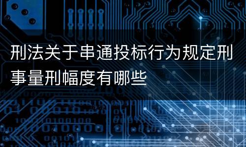 刑法关于串通投标行为规定刑事量刑幅度有哪些