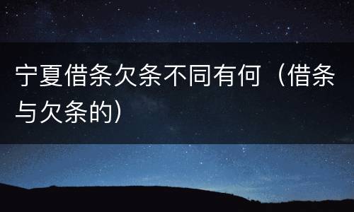 宁夏借条欠条不同有何（借条与欠条的）