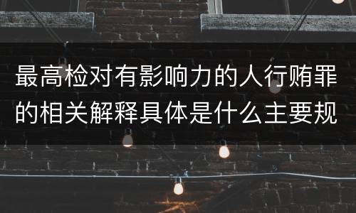 最高检对有影响力的人行贿罪的相关解释具体是什么主要规定