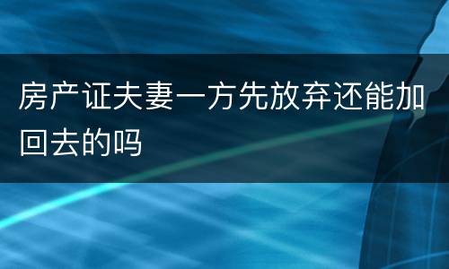 房产证夫妻一方先放弃还能加回去的吗