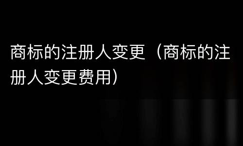 商标的注册人变更（商标的注册人变更费用）