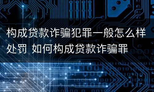 构成贷款诈骗犯罪一般怎么样处罚 如何构成贷款诈骗罪