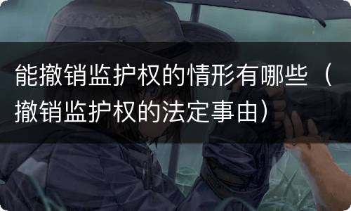 能撤销监护权的情形有哪些（撤销监护权的法定事由）