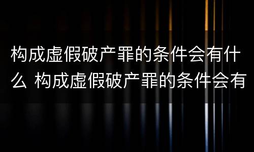 构成虚假破产罪的条件会有什么 构成虚假破产罪的条件会有什么后果