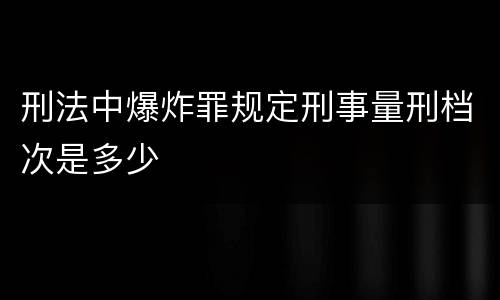 刑法中爆炸罪规定刑事量刑档次是多少