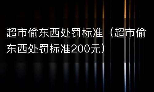 超市偷东西处罚标准（超市偷东西处罚标准200元）