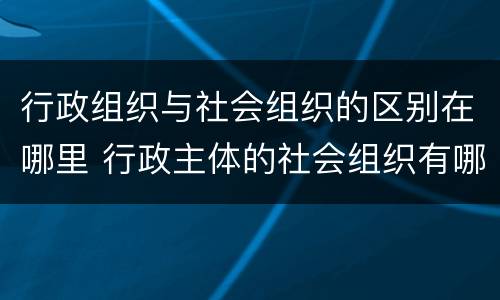 行政组织与社会组织的区别在哪里 行政主体的社会组织有哪些