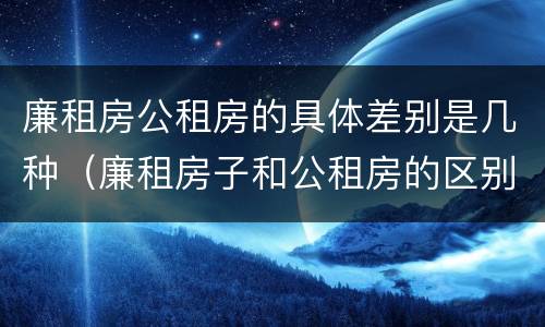 廉租房公租房的具体差别是几种（廉租房子和公租房的区别）