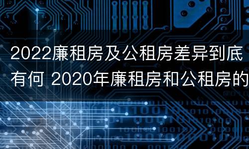 2022廉租房及公租房差异到底有何 2020年廉租房和公租房的区别