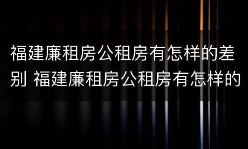福建廉租房公租房有怎样的差别 福建廉租房公租房有怎样的差别呢