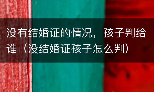 没有结婚证的情况，孩子判给谁（没结婚证孩子怎么判）