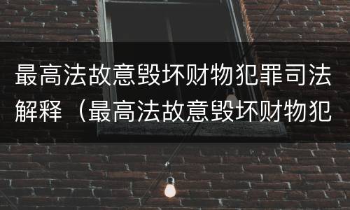 最高法故意毁坏财物犯罪司法解释（最高法故意毁坏财物犯罪司法解释）