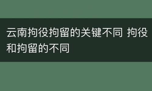 云南拘役拘留的关键不同 拘役和拘留的不同