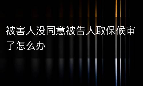 被害人没同意被告人取保候审了怎么办