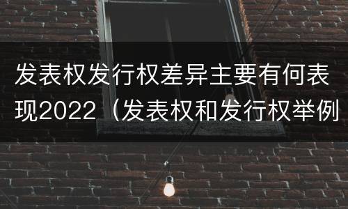 发表权发行权差异主要有何表现2022（发表权和发行权举例）