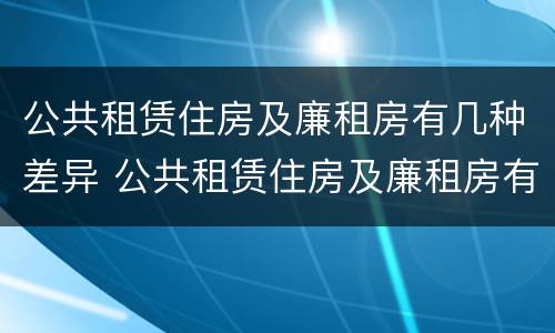 公共租赁住房及廉租房有几种差异 公共租赁住房及廉租房有几种差异类型