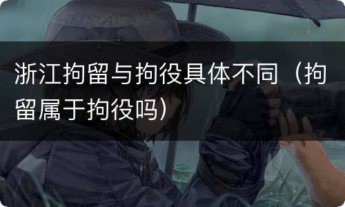 浙江拘留与拘役具体不同（拘留属于拘役吗）