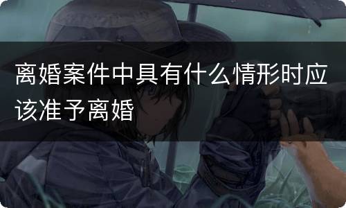 离婚案件中具有什么情形时应该准予离婚