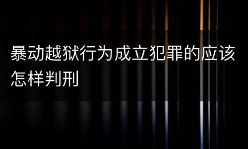 暴动越狱行为成立犯罪的应该怎样判刑