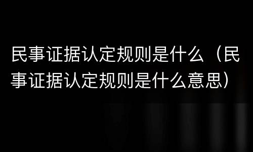 民事证据认定规则是什么（民事证据认定规则是什么意思）