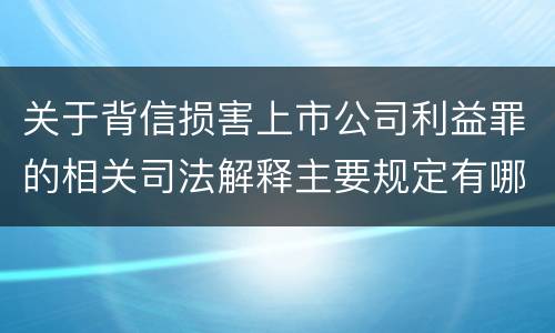 关于背信损害上市公司利益罪的相关司法解释主要规定有哪些