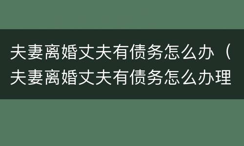 夫妻离婚丈夫有债务怎么办（夫妻离婚丈夫有债务怎么办理）