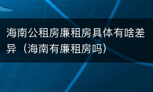 海南公租房廉租房具体有啥差异（海南有廉租房吗）