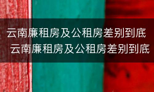 云南廉租房及公租房差别到底 云南廉租房及公租房差别到底多大