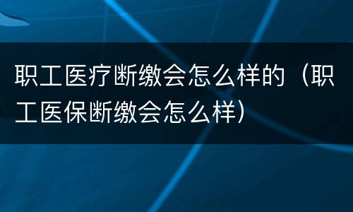 职工医疗断缴会怎么样的（职工医保断缴会怎么样）