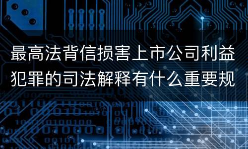 最高法背信损害上市公司利益犯罪的司法解释有什么重要规定