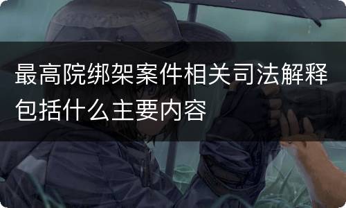 最高院绑架案件相关司法解释包括什么主要内容