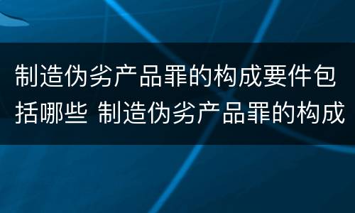 制造伪劣产品罪的构成要件包括哪些 制造伪劣产品罪的构成要件包括哪些方面