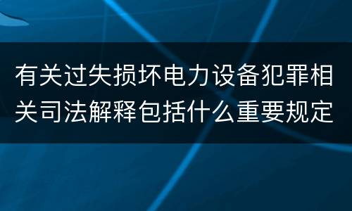 有关过失损坏电力设备犯罪相关司法解释包括什么重要规定
