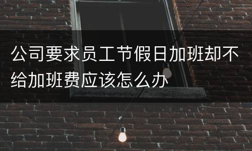 公司要求员工节假日加班却不给加班费应该怎么办
