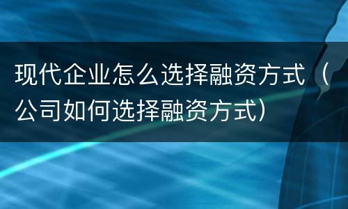 现代企业怎么选择融资方式（公司如何选择融资方式）