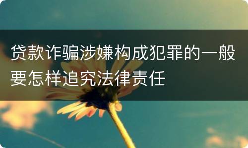 贷款诈骗涉嫌构成犯罪的一般要怎样追究法律责任