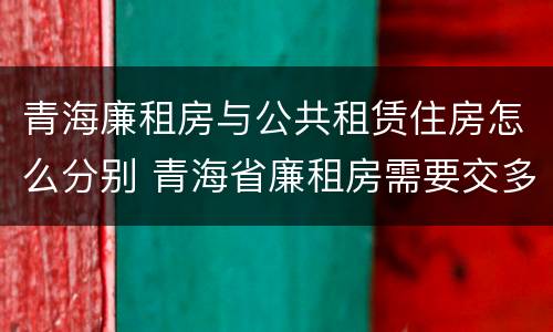 青海廉租房与公共租赁住房怎么分别 青海省廉租房需要交多少钱