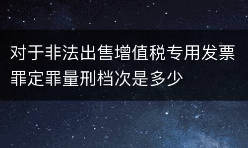 对于非法出售增值税专用发票罪定罪量刑档次是多少