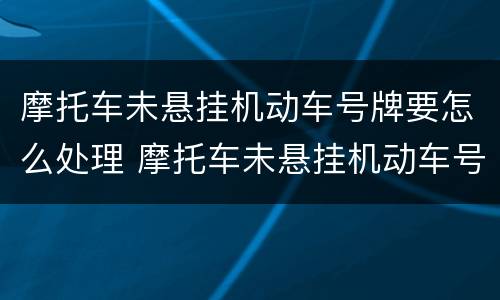摩托车未悬挂机动车号牌要怎么处理 摩托车未悬挂机动车号牌怎么处罚