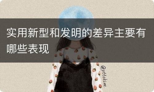 实用新型和发明的差异主要有哪些表现